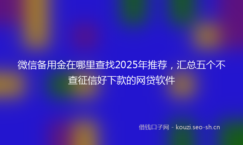 微信备用金在哪里查找2025年推荐，汇总五个不查征信好下款的网贷软件