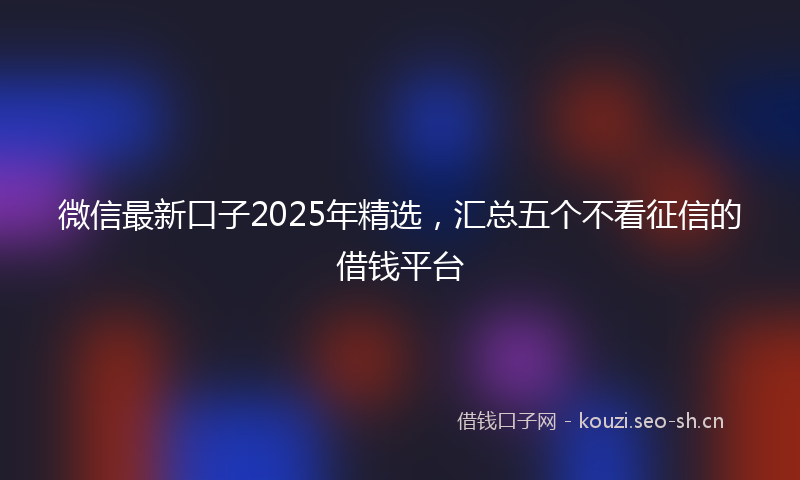 微信最新口子2025年精选，汇总五个不看征信的借钱平台