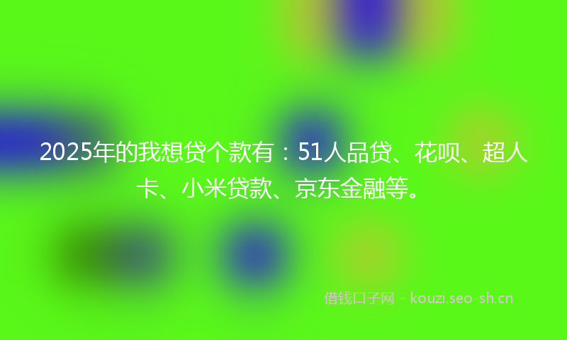 2025年的我想贷个款有：51人品贷、花呗、超人卡、小米贷款、京东金融等。