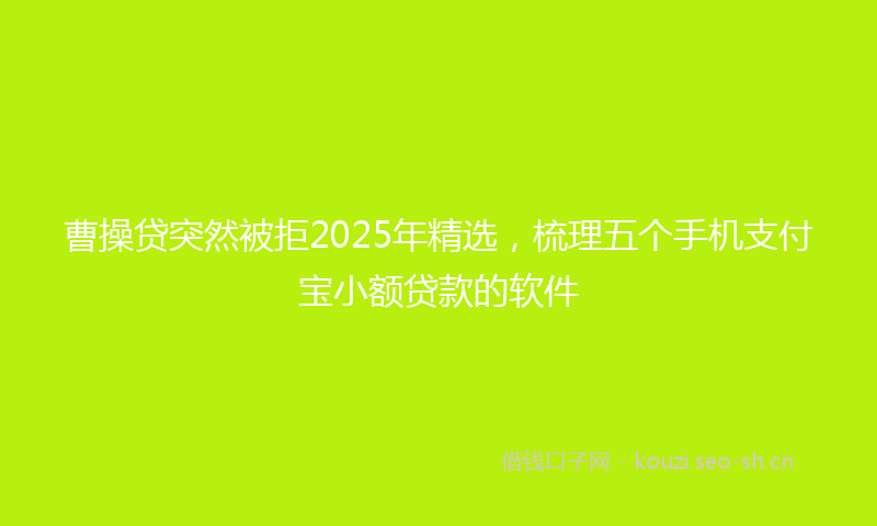 曹操贷突然被拒2025年精选，梳理五个手机支付宝小额贷款的软件