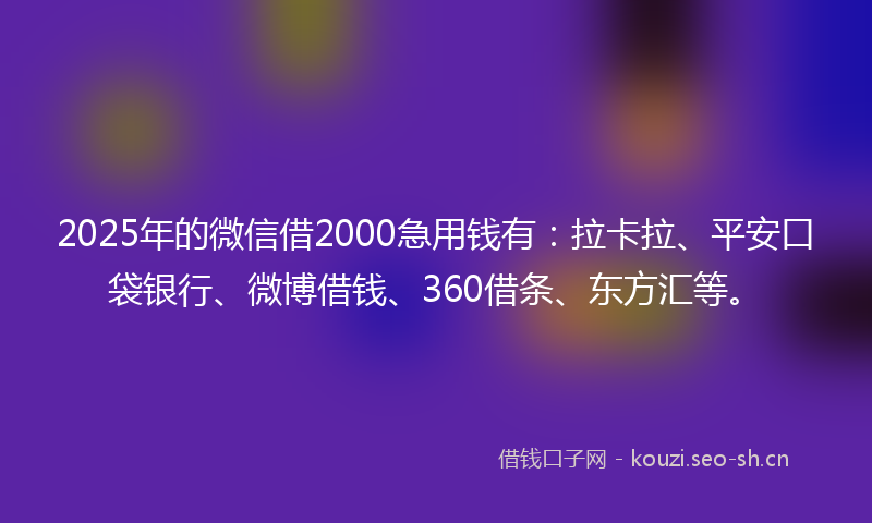 2025年的微信借2000急用钱有：拉卡拉、平安口袋银行、微博借钱、360借条、东方汇等。
