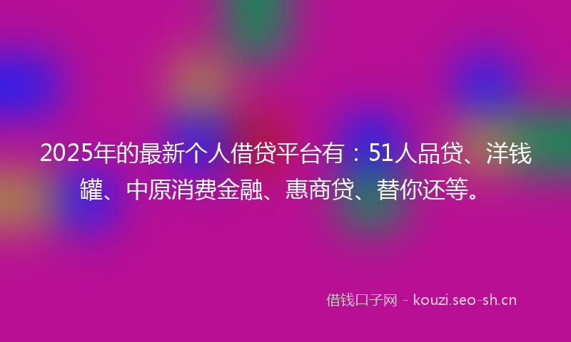 2025年的最新个人借贷平台有:51人品贷、洋钱罐、中原消费金融、惠商贷、替你还等。