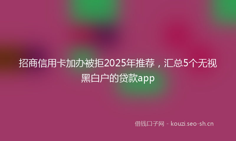 招商信用卡加办被拒2025年推荐，汇总5个无视黑白户的贷款app