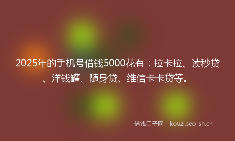 2025年的手机号借钱5000花有：拉卡拉、读秒贷、洋钱罐、随身贷、维信卡卡贷等。