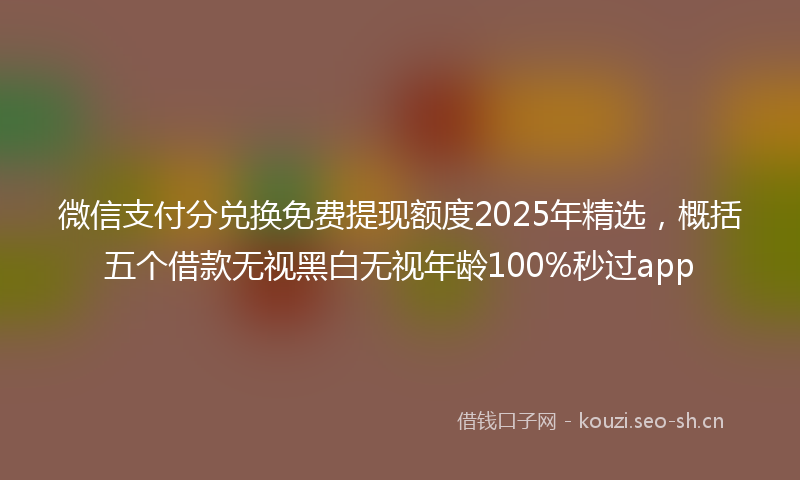 微信支付分兑换免费提现额度2025年精选，概括五个借款无视黑白无视年龄100%秒过app