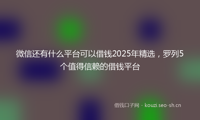 微信还有什么平台可以借钱2025年精选，罗列5个值得信赖的借钱平台