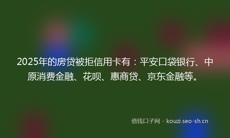 2025年的房贷被拒信用卡有：平安口袋银行、中原消费金融、花呗、惠商贷、京东金融等。