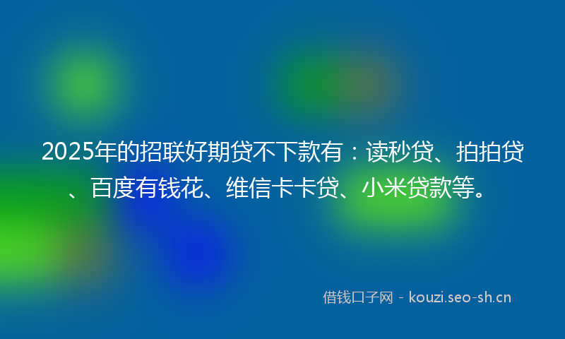 2025年的招联好期贷不下款有：读秒贷、拍拍贷、百度有钱花、维信卡卡贷、小米贷款等。