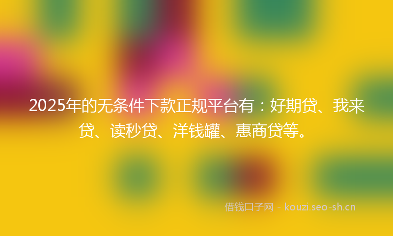 2025年的无条件下款正规平台有：好期贷、我来贷、读秒贷、洋钱罐、惠商贷等。