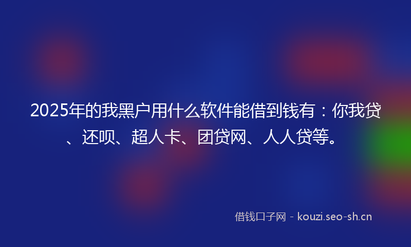 2025年的我黑户用什么软件能借到钱有：你我贷、还呗、超人卡、团贷网、人人贷等。