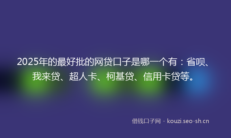 2025年的最好批的网贷口子是哪一个有：省呗、我来贷、超人卡、柯基贷、信用卡贷等。