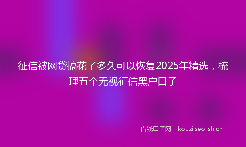 征信被网贷搞花了多久可以恢复2025年精选，梳理五个无视征信黑户口子