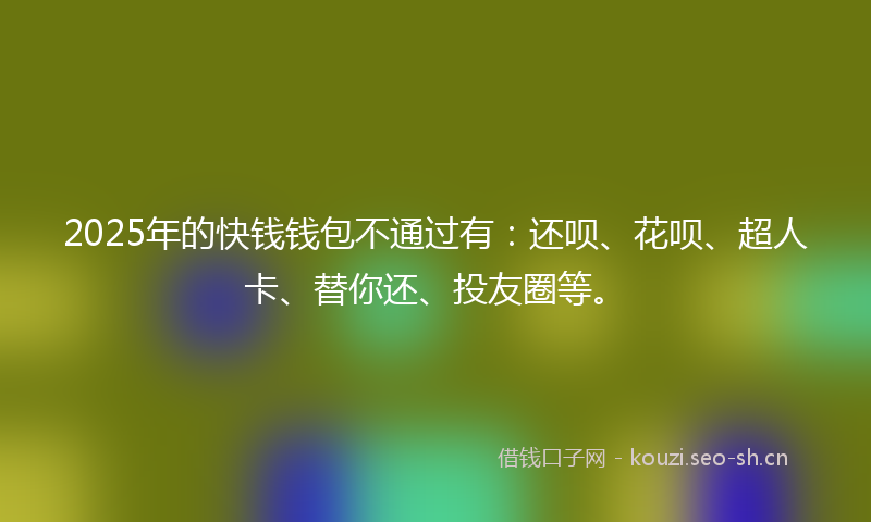 2025年的快钱钱包不通过有：还呗、花呗、超人卡、替你还、投友圈等。