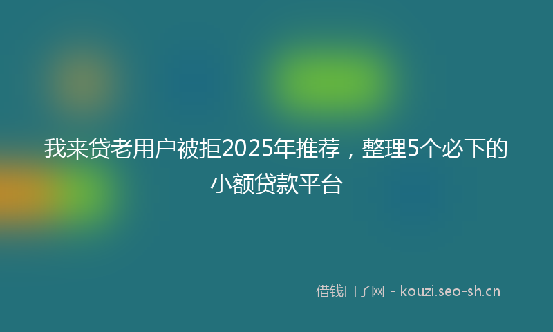 我来贷老用户被拒2025年推荐，整理5个必下的小额贷款平台