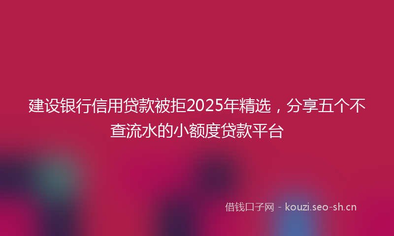 建设银行信用贷款被拒2025年精选，分享五个不查流水的小额度贷款平台