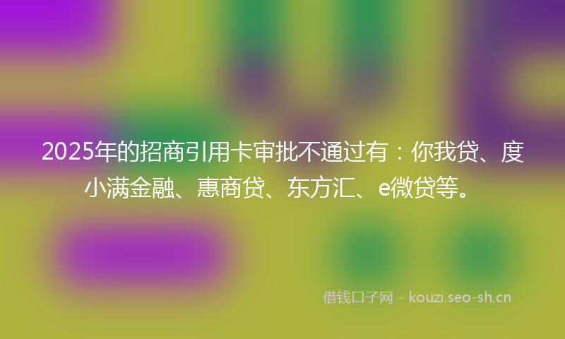2025年的招商引用卡审批不通过有：你我贷、度小满金融、惠商贷、东方汇、e微贷等。