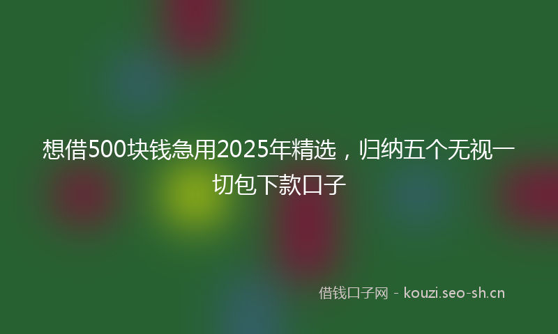 想借500块钱急用2025年精选,归纳五个无视一切包下款口子