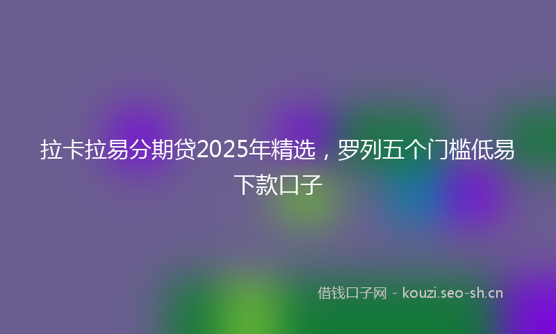 拉卡拉易分期贷2025年精选,罗列五个门槛低易下款口子