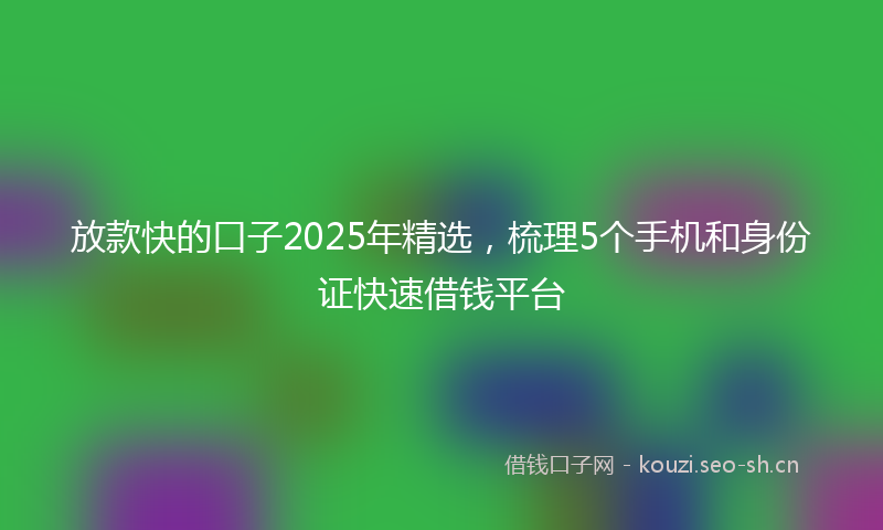 放款快的口子2025年精选，梳理5个手机和身份证快速借钱平台