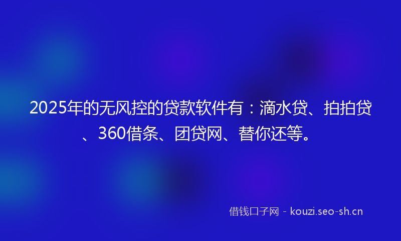 2025年的无风控的贷款软件有：滴水贷、拍拍贷、360借条、团贷网、替你还等。