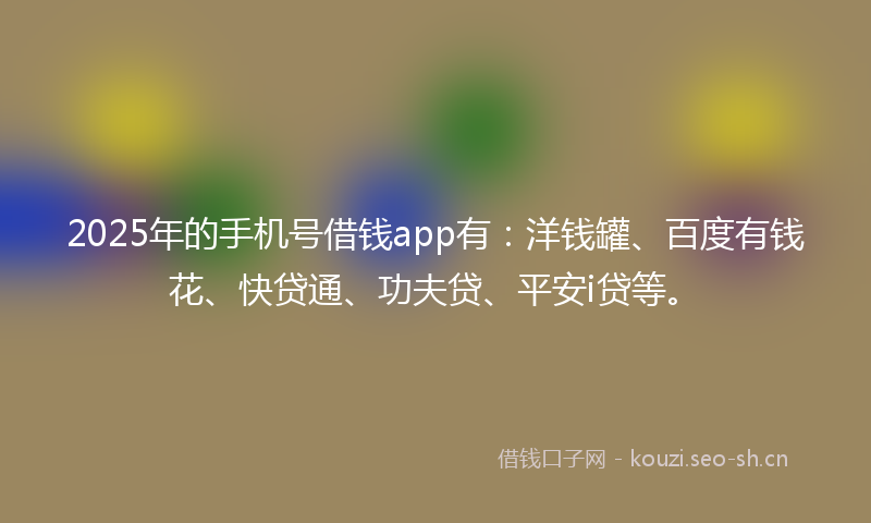 2025年的手机号借钱app有：洋钱罐、百度有钱花、快贷通、功夫贷、平安i贷等。