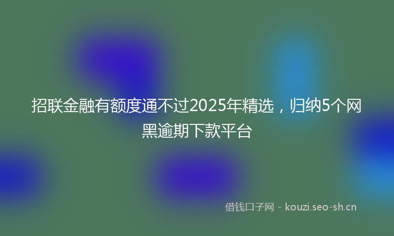 招联金融有额度通不过2025年精选，归纳5个网黑逾期下款平台