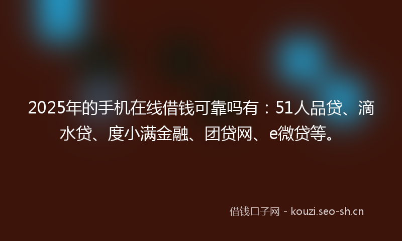 2025年的手机在线借钱可靠吗有:51人品贷、滴水贷、度小满金融、团贷网、e微贷等。