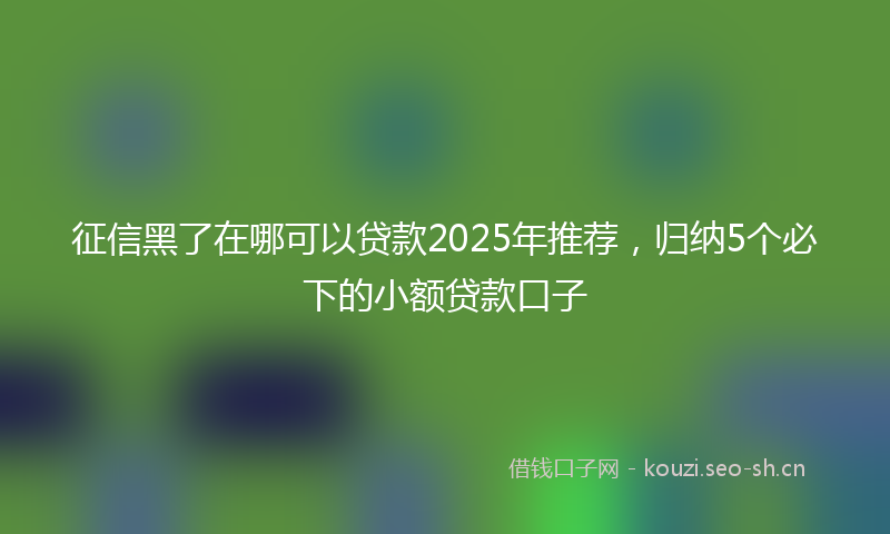 征信黑了在哪可以贷款2025年推荐，归纳5个必下的小额贷款口子