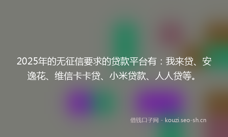 2025年的无征信要求的贷款平台有：我来贷、安逸花、维信卡卡贷、小米贷款、人人贷等。
