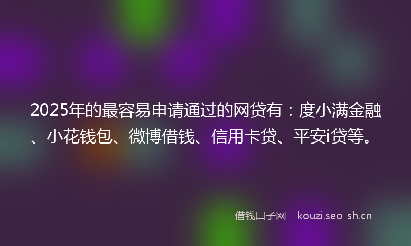 2025年的最容易申请通过的网贷有：度小满金融、小花钱包、微博借钱、信用卡贷、平安i贷等。