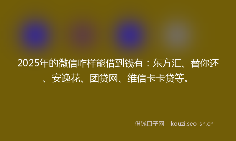 2025年的微信咋样能借到钱有：东方汇、替你还、安逸花、团贷网、维信卡卡贷等。