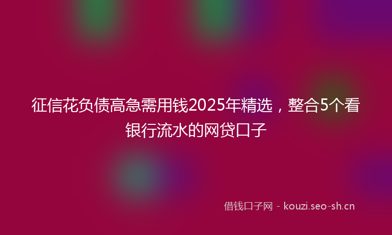 征信花负债高急需用钱2025年精选，整合5个看银行流水的网贷口子