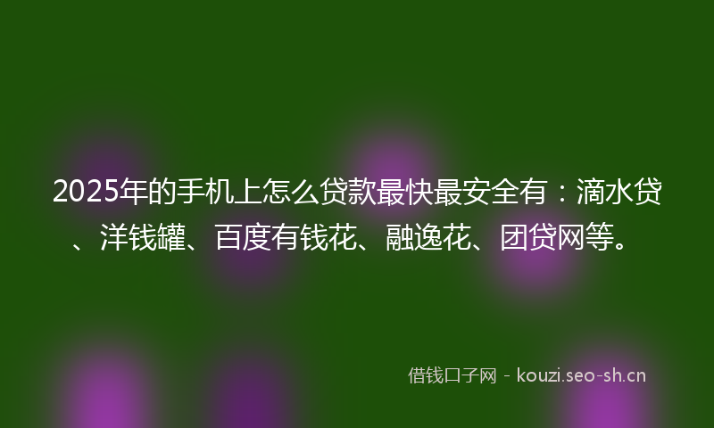 2025年的手机上怎么贷款最快最安全有：滴水贷、洋钱罐、百度有钱花、融逸花、团贷网等。