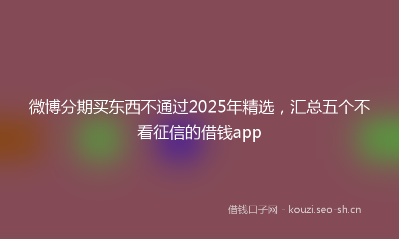 微博分期买东西不通过2025年精选，汇总五个不看征信的借钱app