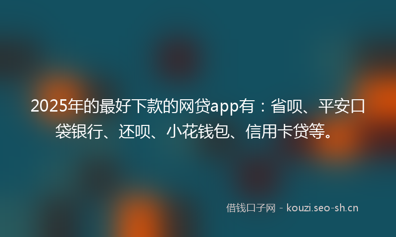 2025年的最好下款的网贷app有：省呗、平安口袋银行、还呗、小花钱包、信用卡贷等。