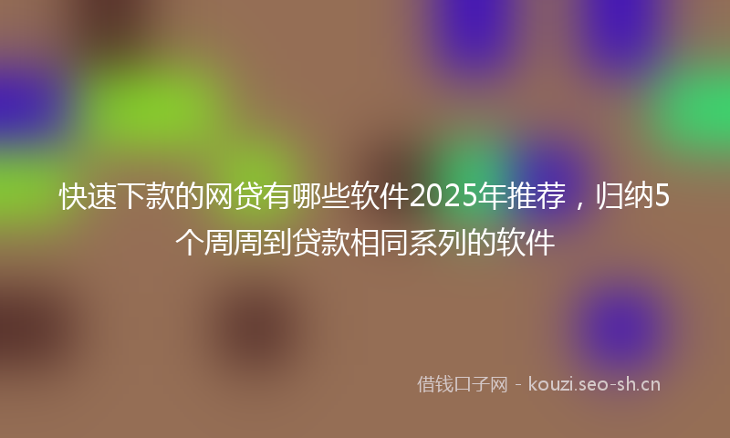 快速下款的网贷有哪些软件2025年推荐，归纳5个周周到贷款相同系列的软件