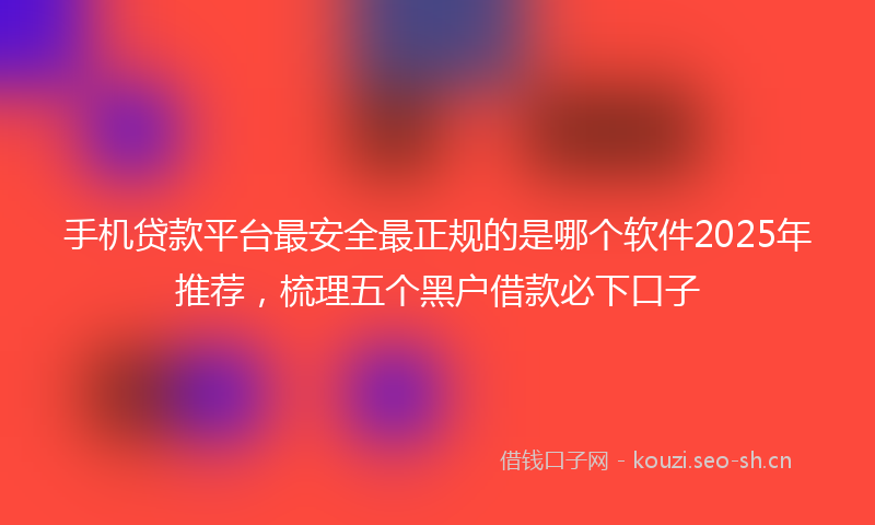 手机贷款平台最安全最正规的是哪个软件2025年推荐，梳理五个黑户借款必下口子