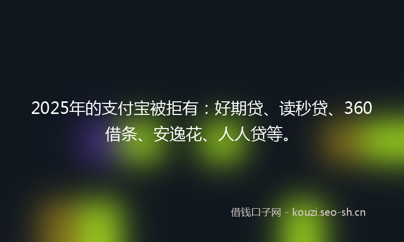 2025年的支付宝被拒有:好期贷、读秒贷、360借条、安逸花、人人贷等。