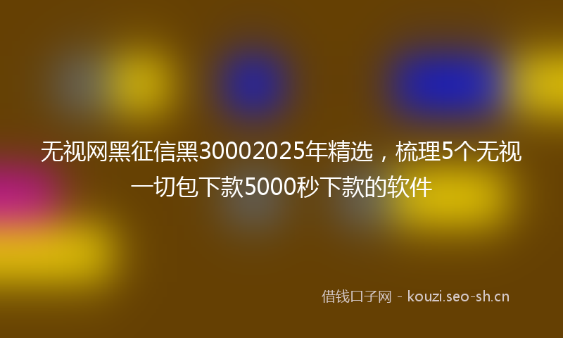 无视网黑征信黑30002025年精选，梳理5个无视一切包下款5000秒下款的软件