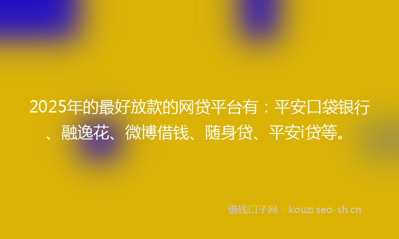 2025年的最好放款的网贷平台有：平安口袋银行、融逸花、微博借钱、随身贷、平安i贷等。