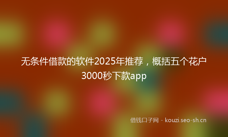 无条件借款的软件2025年推荐，概括五个花户3000秒下款app