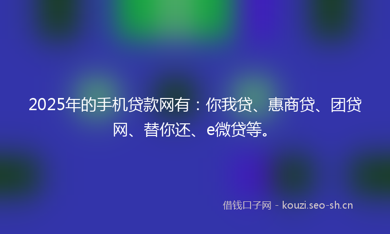 2025年的手机贷款网有：你我贷、惠商贷、团贷网、替你还、e微贷等。