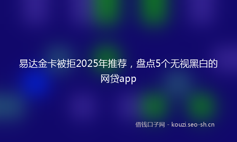 易达金卡被拒2025年推荐，盘点5个无视黑白的网贷app