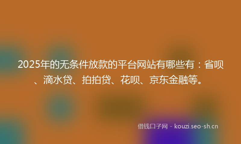2025年的无条件放款的平台网站有哪些有:省呗、滴水贷、拍拍贷、花呗、京东金融等。