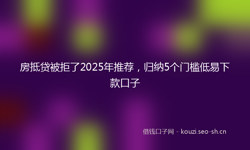 房抵贷被拒了2025年推荐，归纳5个门槛低易下款口子