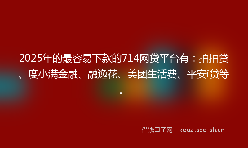2025年的最容易下款的714网贷平台有：拍拍贷、度小满金融、融逸花、美团生活费、平安i贷等。