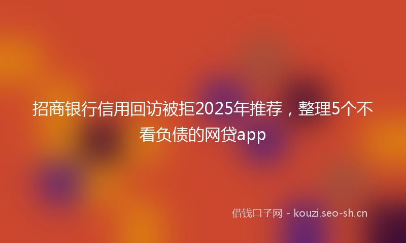 招商银行信用回访被拒2025年推荐，整理5个不看负债的网贷app