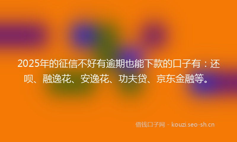 2025年的征信不好有逾期也能下款的口子有：还呗、融逸花、安逸花、功夫贷、京东金融等。