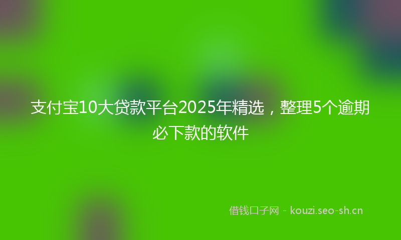 支付宝10大贷款平台2025年精选，整理5个逾期必下款的软件