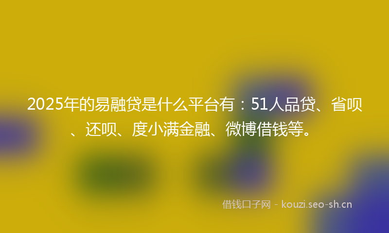 2025年的易融贷是什么平台有：51人品贷、省呗、还呗、度小满金融、微博借钱等。